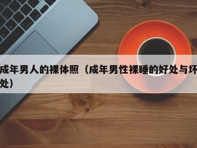 成年男人的裸体照（成年男性裸睡的好处与坏处）