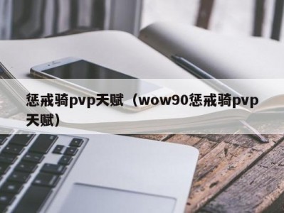 惩戒骑pvp天赋（wow90惩戒骑pvp天赋）