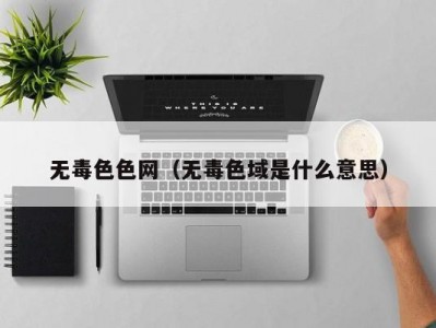 无毒色色网（无毒色域是什么意思）