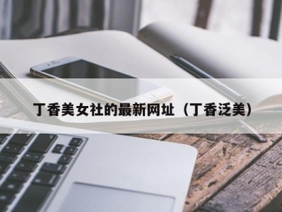 丁香美女社的最新网址（丁香泛美）