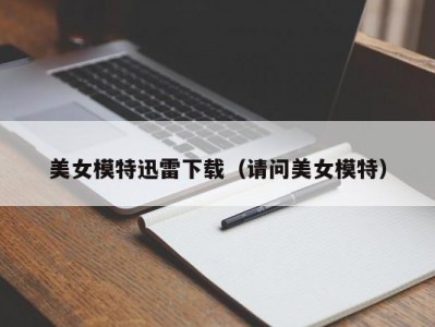 美女模特迅雷下载（请问美女模特）