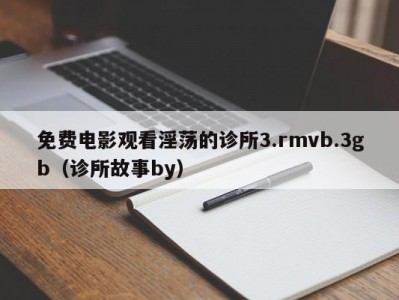 免费电影观看淫荡的诊所3.rmvb.3gb（诊所故事by）