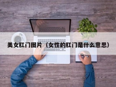 美女肛门图片（女性的肛门是什么意思）