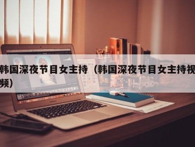 韩国深夜节目女主持（韩国深夜节目女主持视频）