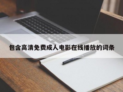 包含高清免费成人电影在线播放的词条