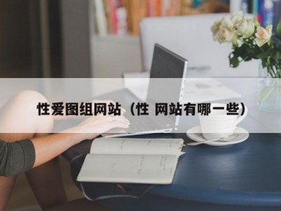 性爱图组网站（性 网站有哪一些）