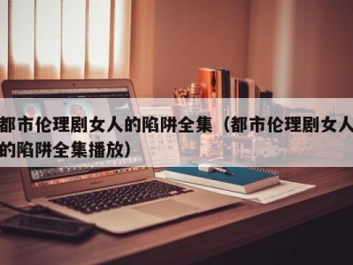 都市伦理剧女人的陷阱全集（都市伦理剧女人的陷阱全集播放）