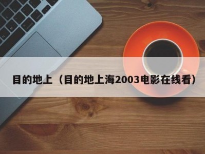 目的地上（目的地上海2003电影在线看）