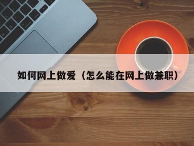如何网上做爱（怎么能在网上做兼职）