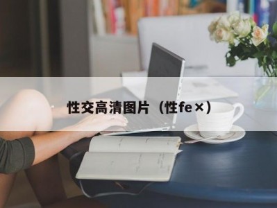 性交高清图片（性fe×）