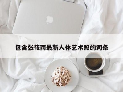 包含张筱雨最新人体艺术照的词条