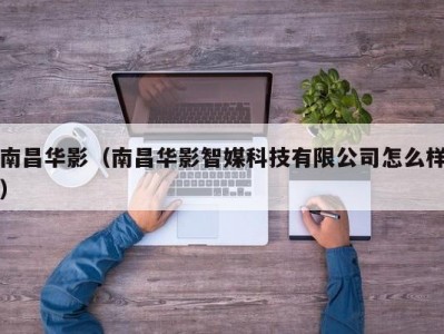 南昌华影（南昌华影智媒科技有限公司怎么样）