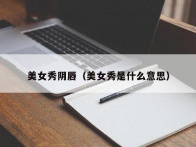 美女秀阴唇（美女秀是什么意思）