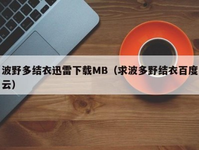 波野多结衣迅雷下载MB（求波多野结衣百度云）
