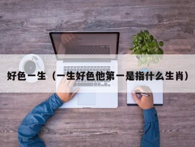 好色一生（一生好色他第一是指什么生肖）