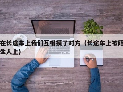 在长途车上我们互相摸了对方（长途车上被陌生人上）