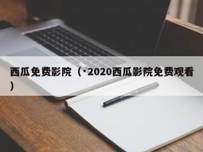 西瓜免费影院（·2020西瓜影院免费观看）