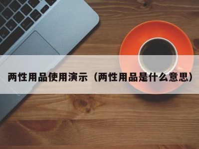 两性用品使用演示（两性用品是什么意思）