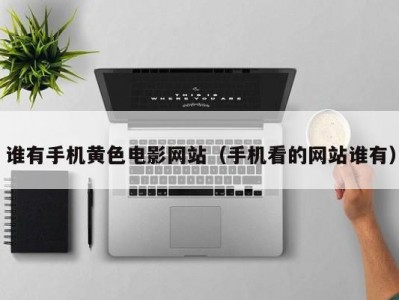 谁有手机黄色电影网站（手机看的网站谁有）
