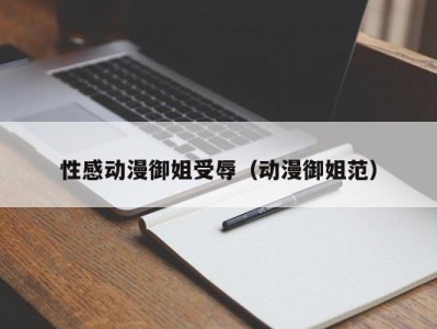 性感动漫御姐受辱（动漫御姐范）