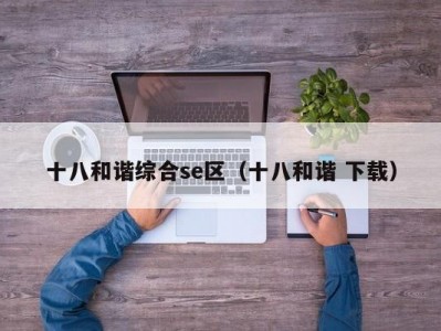 十八和谐综合se区（十八和谐 下载）