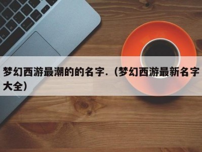 梦幻西游最潮的的名字.（梦幻西游最新名字大全）