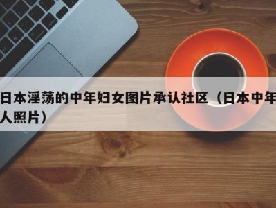 日本淫荡的中年妇女图片承认社区（日本中年人照片）