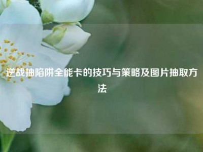 逆战抽陷阱全能卡的技巧与策略及图片抽取     
