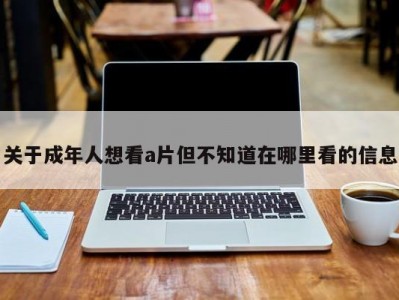 关于成年人想看a片但不知道在哪里看的信息