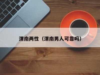 渭南两性（渭南男人可靠吗）