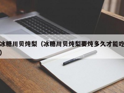 冰糖川贝炖梨（冰糖川贝炖梨要炖多久才能吃）