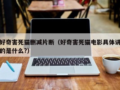 好奇害死猫删减片断（好奇害死猫电影具体讲的是什么?）