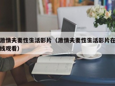 激情夫妻性生活影片（激情夫妻性生活影片在线观看）