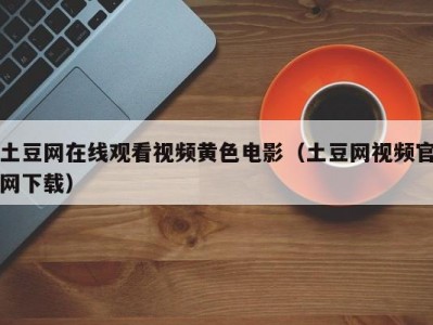 土豆网在线观看视频黄色电影（土豆网视频官网下载）