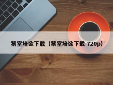 禁室培欲下载（禁室培欲下载 720p）