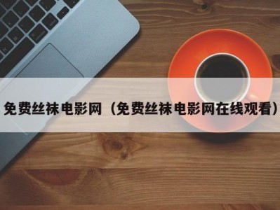 免费丝袜电影网（免费丝袜电影网在线观看）