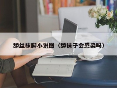 舔丝袜脚小说图（舔袜子会感染吗）