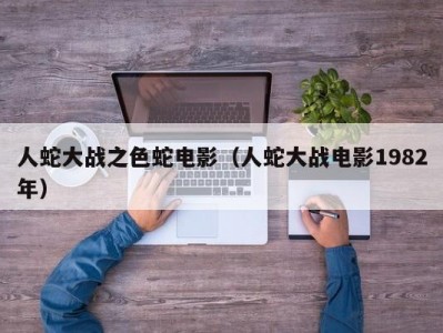 人蛇大战之色蛇电影（人蛇大战电影1982年）