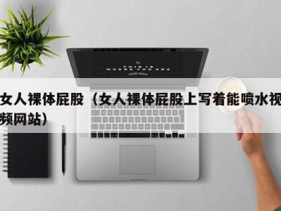 女人裸体屁股（女人裸体屁股上写着能喷水视频网站）