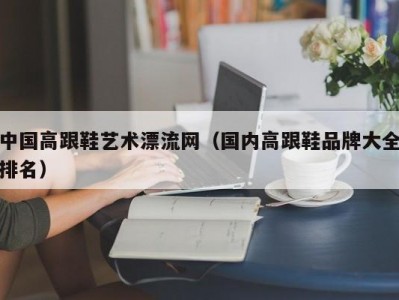 中国高跟鞋艺术漂流网（国内高跟鞋品牌大全排名）