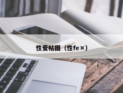 性爱帖图（性fe×）