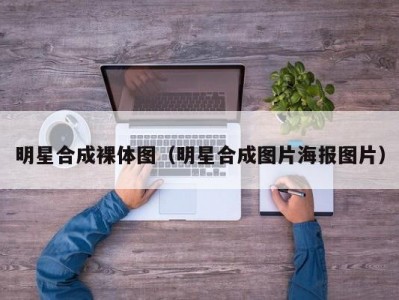 明星合成裸体图（明星合成图片海报图片）