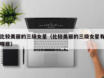 比较美丽的三级女星（比较美丽的三级女星有哪些）