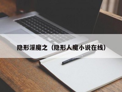 隐形淫魔之（隐形人魔小说在线）