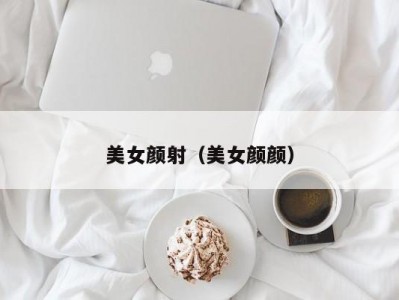 美女颜射（美女颜颜）
