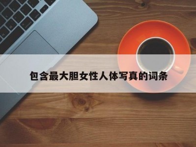 包含最大胆女性人体写真的词条
