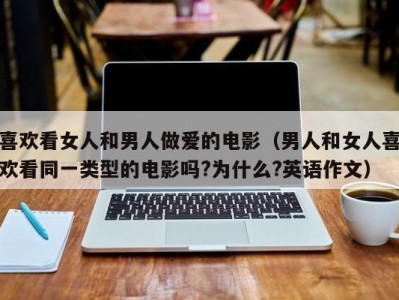喜欢看女人和男人做爱的电影（男人和女人喜欢看同一类型的电影吗?为什么?英语作文）