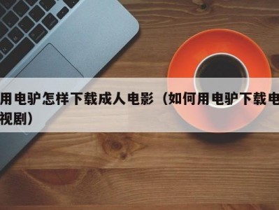 用电驴怎样下载成人电影（如何用电驴下载电视剧）