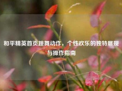 和平精英首页跳舞动作，个性欢乐的独特展现与操作指南