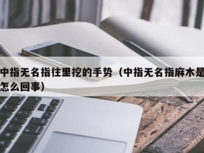 中指无名指往里挖的手势（中指无名指麻木是怎么回事）